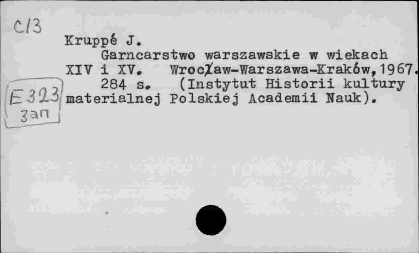 ﻿uz
Kruppe J.
Garncarstwo warszawskie w wiekach
XIV і XV, WrocXaw-Warszawa-Krakôw,1967« _	284 a, (Instytut Historii kultury
z 7 - " materialnej Polskiej Academii Nauk),